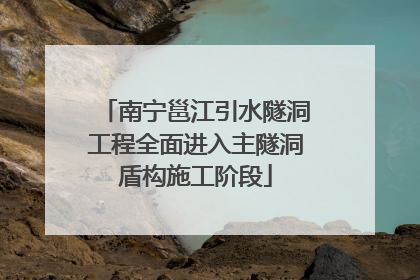 南宁邕江引水隧洞工程全面进入主隧洞盾构施工阶段